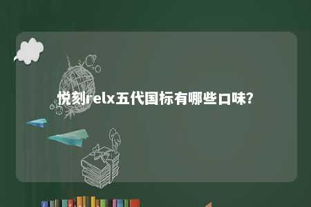 悦刻relx五代国标有哪些口味
？ 